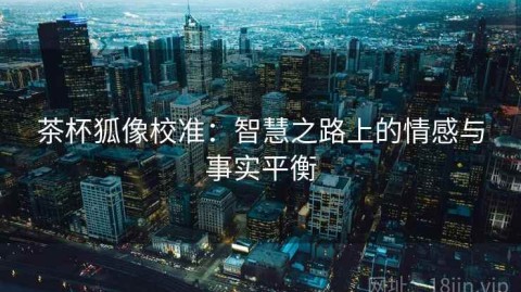 茶杯狐像校准：智慧之路上的情感与事实平衡