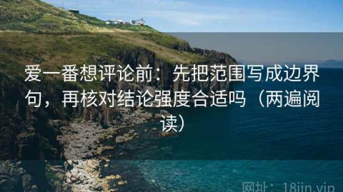 爱一番想评论前：先把范围写成边界句，再核对结论强度合适吗（两遍阅读）