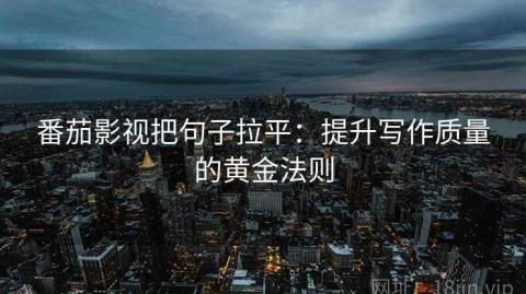番茄影视把句子拉平：提升写作质量的黄金法则