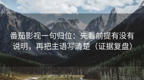番茄影视一句归位：先看前提有没有说明，再把主语写清楚（证据复盘）