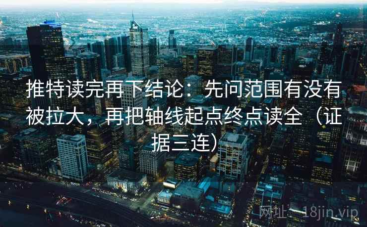 推特读完再下结论：先问范围有没有被拉大，再把轴线起点终点读全（证据三连）