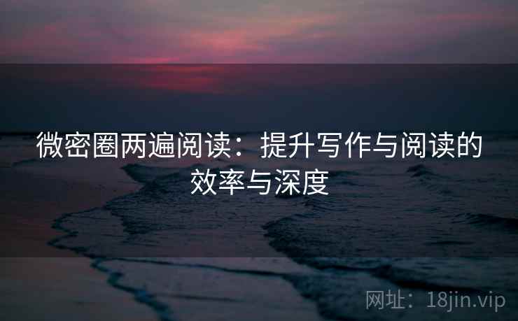 微密圈两遍阅读:提升写作与阅读的效率与深度 微密圈两遍阅读:提升写作与阅读的效率与深度