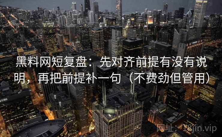 黑料网短复盘:先对齐前提有没有说明,再把前提补一句(不费劲但管用) 黑料网短复盘:先对齐前提有没有说明,再把前提补一句(不费劲但管用)