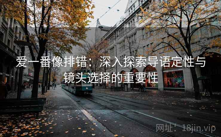 爱一番像排错:深入探索导语定性与镜头选择的重要性 爱一番像排错:深入探索导语定性与镜头选择的重要性