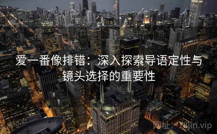 爱一番像排错:深入探索导语定性与镜头选择的重要性 爱一番像排错:深入探索导语定性与镜头选择的重要性