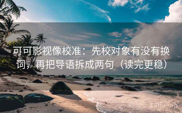 可可影视像校准：先校对象有没有换词，再把导语拆成两句（读完更稳）
