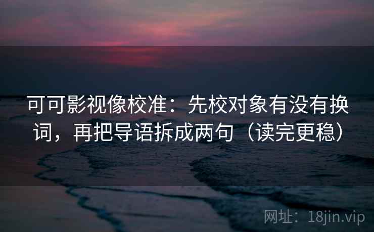 可可影视像校准：先校对象有没有换词，再把导语拆成两句（读完更稳）