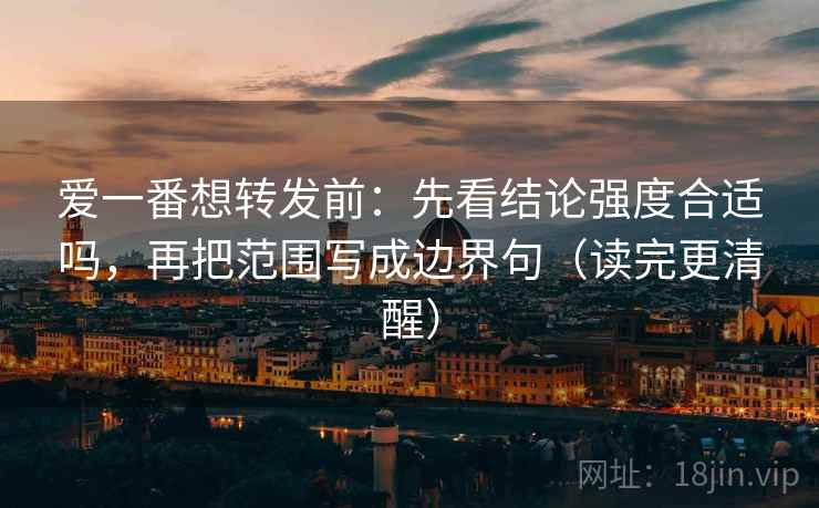 爱一番想转发前：先看结论强度合适吗，再把范围写成边界句（读完更清醒）