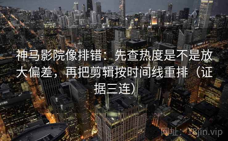 神马影院像排错:先查热度是不是放大偏差,再把剪辑按时间线重排(证据三连) 神马影院像排错:先查热度是不是放大偏差,再把剪辑按时间线重排(证据三连)