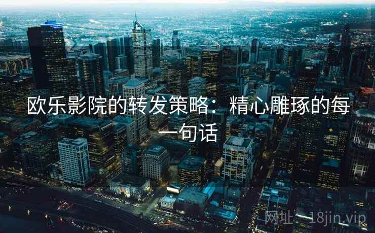 欧乐影院的转发策略：精心雕琢的每一句话