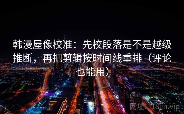 韩漫屋像校准:先校段落是不是越级推断,再把剪辑按时间线重排(评论也能用) 韩漫屋像校准:先校段落是不是越级推断,再把剪辑按时间线重排(评论也能用)