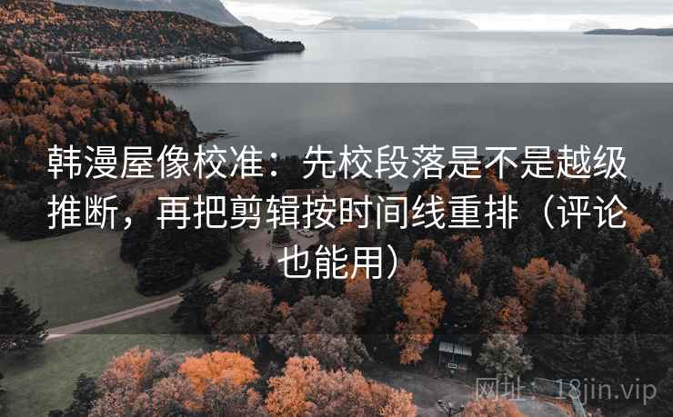 韩漫屋像校准:先校段落是不是越级推断,再把剪辑按时间线重排(评论也能用) 韩漫屋像校准:先校段落是不是越级推断,再把剪辑按时间线重排(评论也能用)