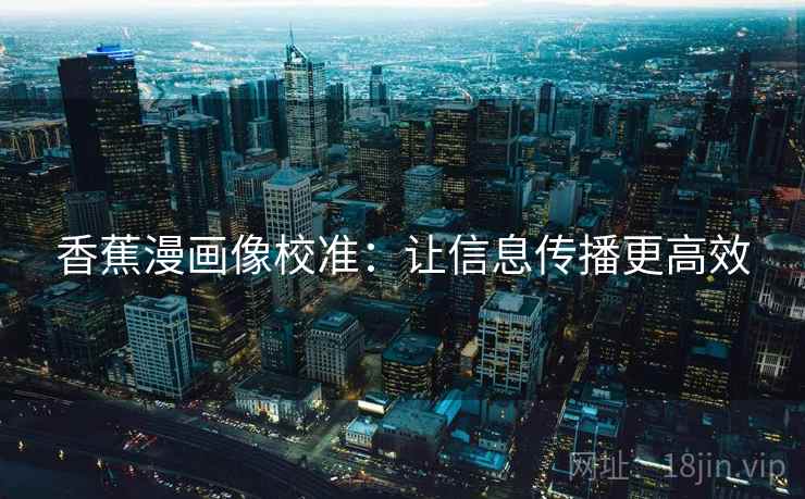 香蕉漫画像校准:让信息传播更高效 香蕉漫画像校准:让信息传播更高效