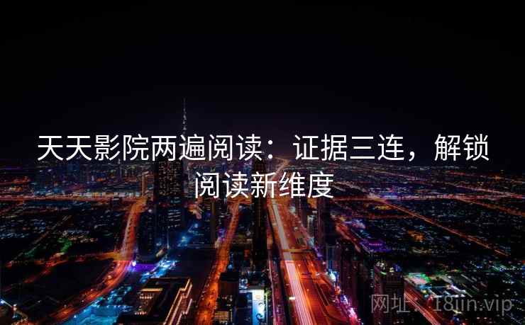 天天影院两遍阅读:证据三连,解锁阅读新维度 天天影院两遍阅读:证据三连,解锁阅读新维度