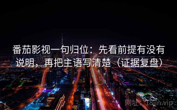 番茄影视一句归位:先看前提有没有说明,再把主语写清楚(证据复盘) 番茄影视一句归位:先看前提有没有说明,再把主语写清楚(证据复盘)