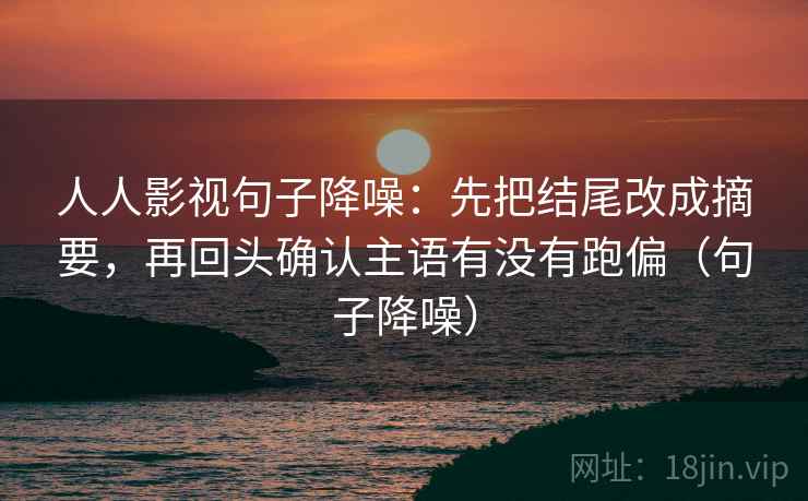 人人影视句子降噪:先把结尾改成摘要,再回头确认主语有没有跑偏(句子降噪) 人人影视句子降噪:先把结尾改成摘要,再回头确认主语有没有跑偏(句子降噪)