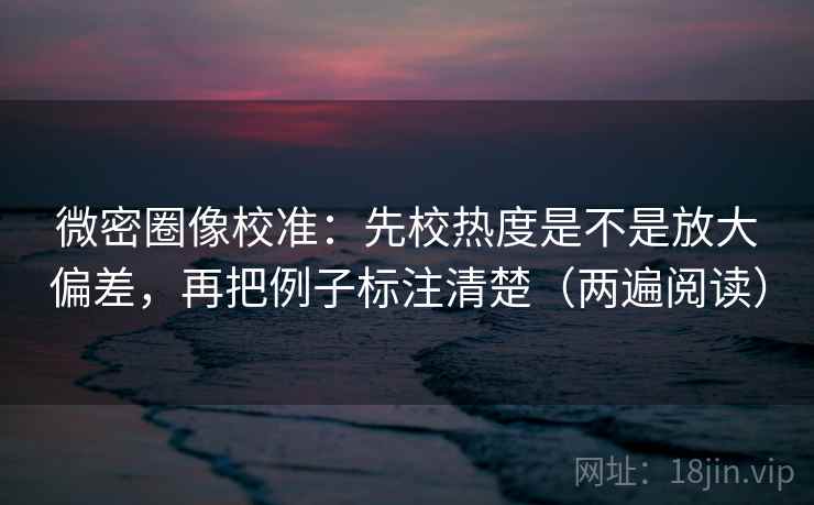 微密圈像校准：先校热度是不是放大偏差，再把例子标注清楚（两遍阅读）