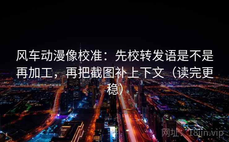 风车动漫像校准：先校转发语是不是再加工，再把截图补上下文（读完更稳）