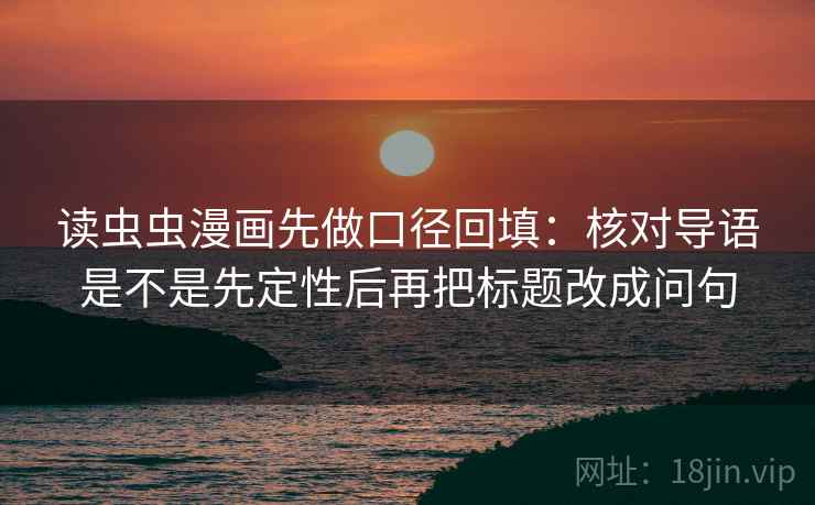 读虫虫漫画先做口径回填:核对导语是不是先定性后再把标题改成问句 读虫虫漫画先做口径回填:核对导语是不是先定性后再把标题改成问句