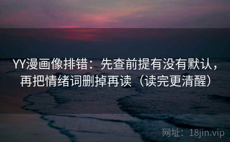 YY漫画像排错：先查前提有没有默认，再把情绪词删掉再读（读完更清醒）