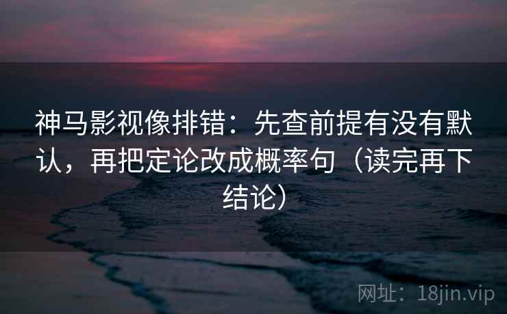 神马影视像排错：先查前提有没有默认，再把定论改成概率句（读完再下结论）