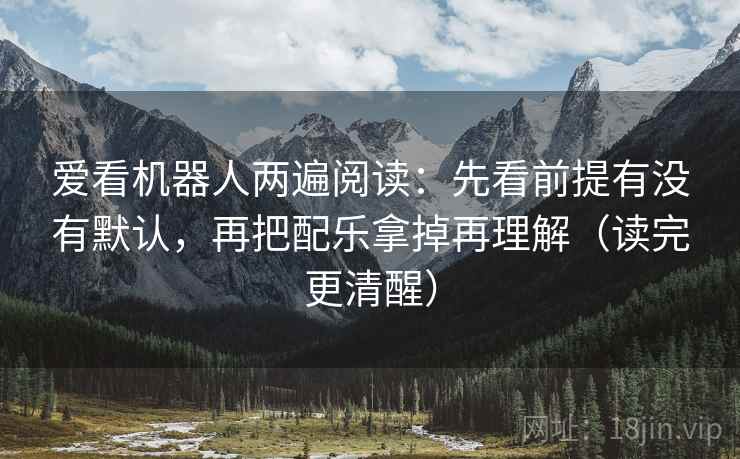 爱看机器人两遍阅读：先看前提有没有默认，再把配乐拿掉再理解（读完更清醒）