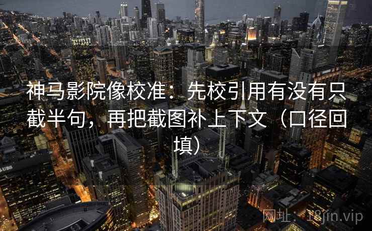 神马影院像校准：先校引用有没有只截半句，再把截图补上下文（口径回填）