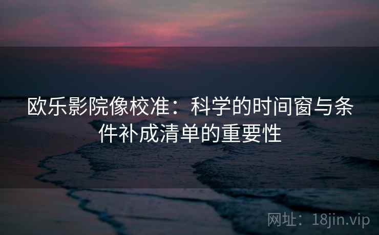 欧乐影院像校准：科学的时间窗与条件补成清单的重要性