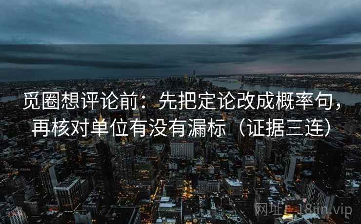 觅圈想评论前：先把定论改成概率句，再核对单位有没有漏标（证据三连）