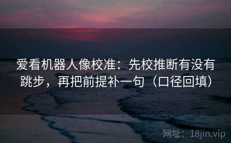 爱看机器人像校准：先校推断有没有跳步，再把前提补一句（口径回填）
