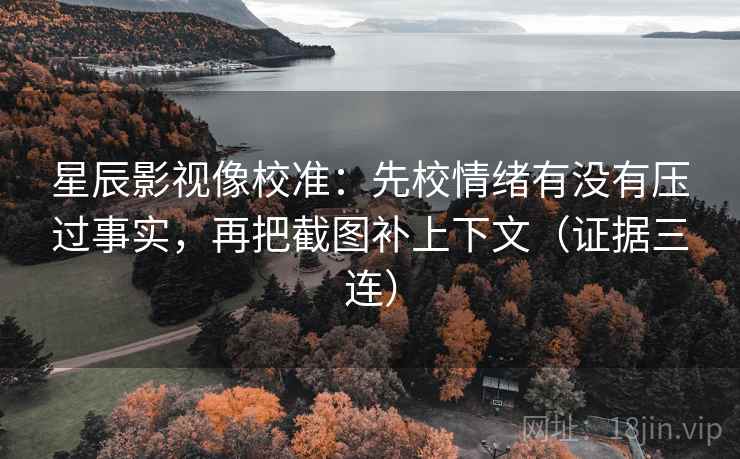 星辰影视像校准：先校情绪有没有压过事实，再把截图补上下文（证据三连）