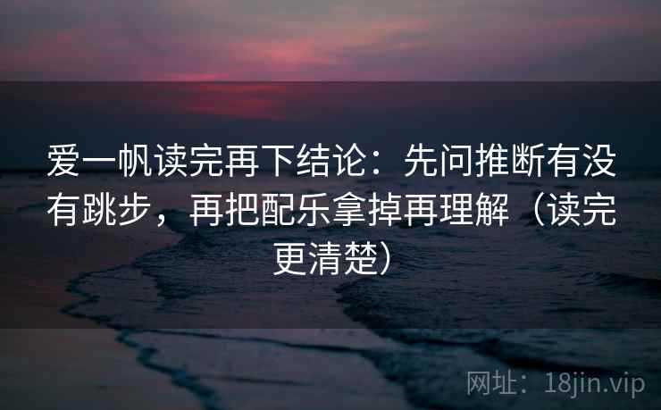 爱一帆读完再下结论：先问推断有没有跳步，再把配乐拿掉再理解（读完更清楚）
