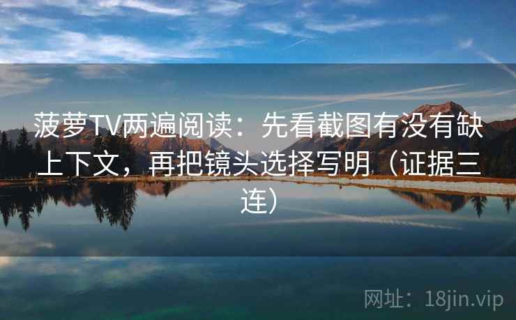 菠萝TV两遍阅读：先看截图有没有缺上下文，再把镜头选择写明（证据三连）