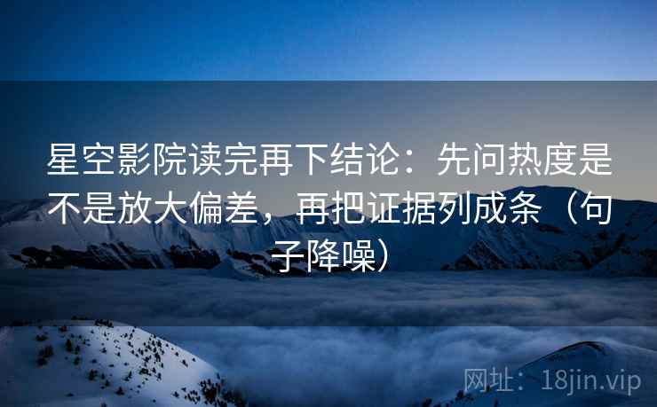 星空影院读完再下结论：先问热度是不是放大偏差，再把证据列成条（句子降噪）