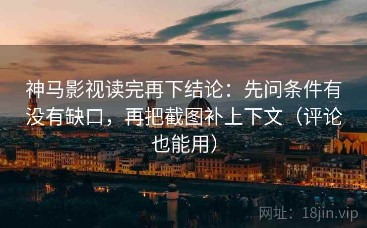 神马影视读完再下结论：先问条件有没有缺口，再把截图补上下文（评论也能用）