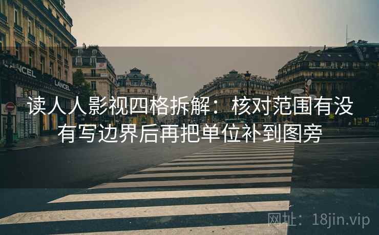 读人人影视四格拆解：核对范围有没有写边界后再把单位补到图旁