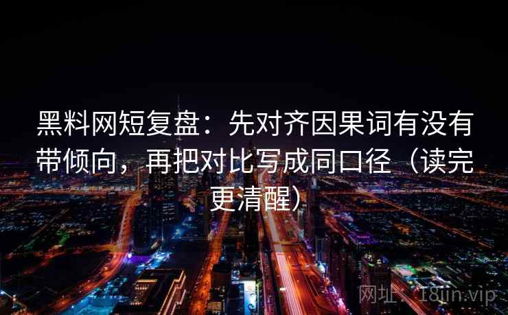 黑料网短复盘：先对齐因果词有没有带倾向，再把对比写成同口径（读完更清醒）