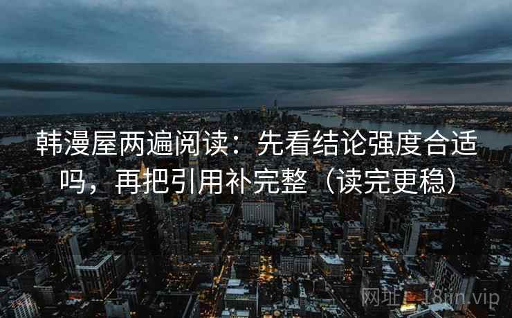 韩漫屋两遍阅读：先看结论强度合适吗，再把引用补完整（读完更稳）