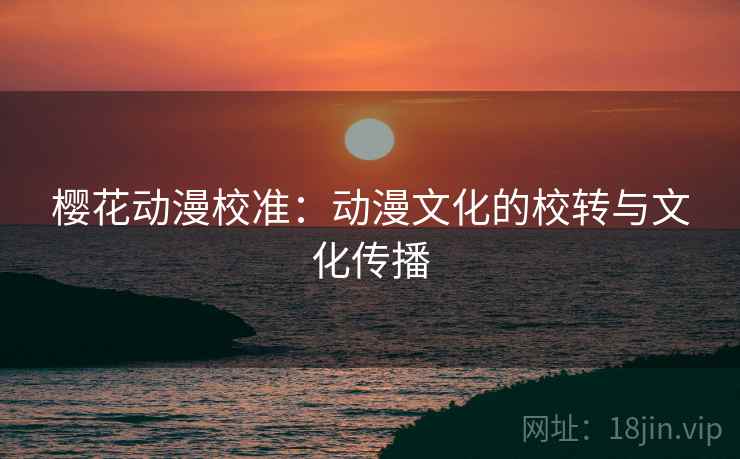 樱花动漫校准：动漫文化的校转与文化传播