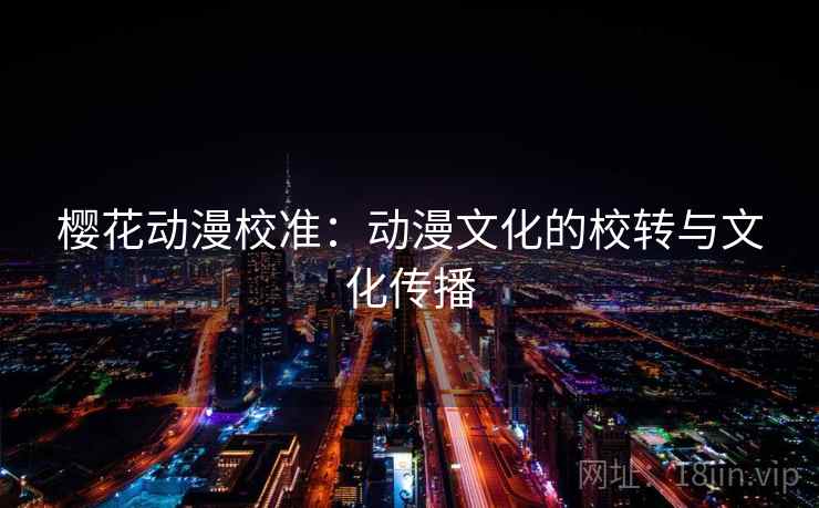 樱花动漫校准：动漫文化的校转与文化传播