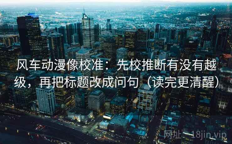 风车动漫像校准：先校推断有没有越级，再把标题改成问句（读完更清醒）
