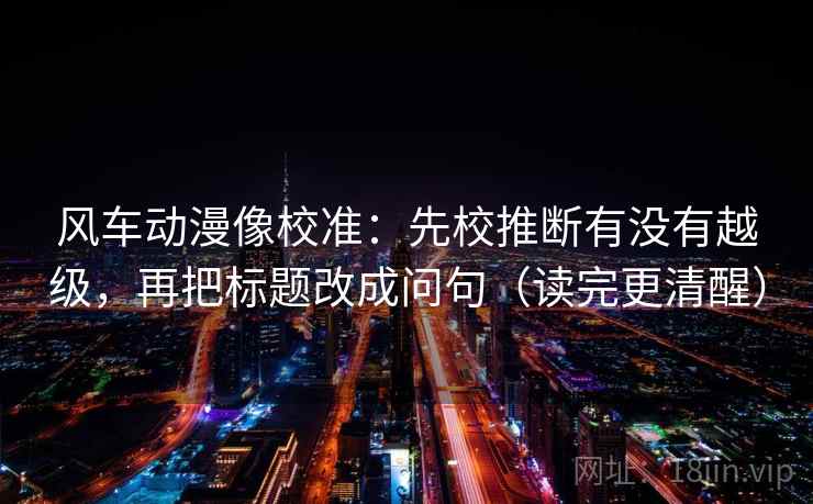 风车动漫像校准：先校推断有没有越级，再把标题改成问句（读完更清醒）