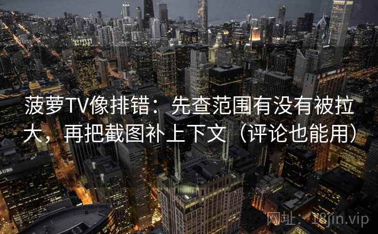 菠萝TV像排错：先查范围有没有被拉大，再把截图补上下文（评论也能用）