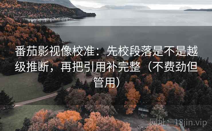 番茄影视像校准:先校段落是不是越级推断,再把引用补完整(不费劲但管用) 番茄影视像校准:先校段落是不是越级推断,再把引用补完整(不费劲但管用)