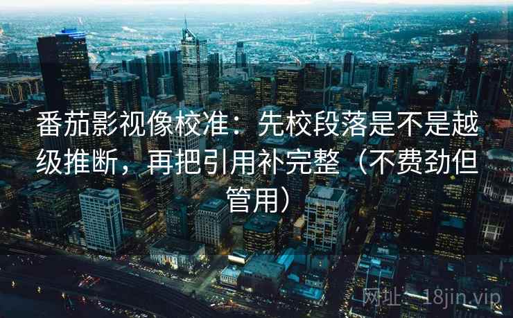 番茄影视像校准:先校段落是不是越级推断,再把引用补完整(不费劲但管用) 番茄影视像校准:先校段落是不是越级推断,再把引用补完整(不费劲但管用)