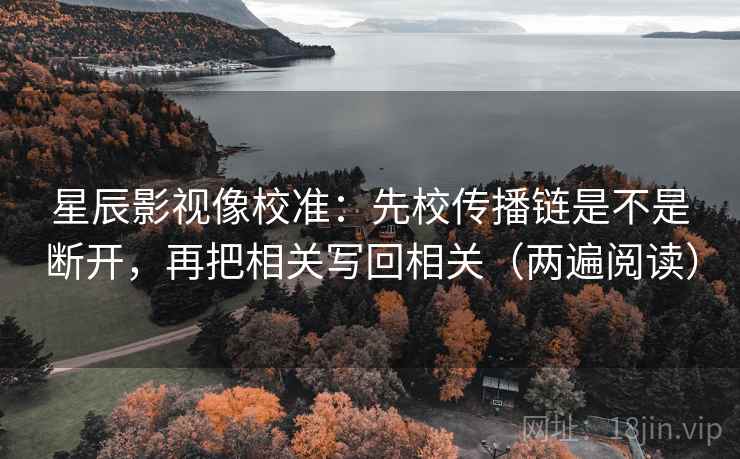 星辰影视像校准：先校传播链是不是断开，再把相关写回相关（两遍阅读）
