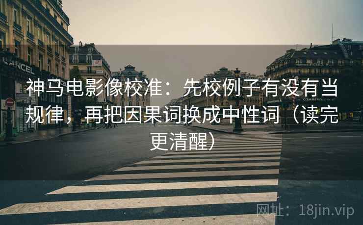 神马电影像校准：先校例子有没有当规律，再把因果词换成中性词（读完更清醒）
