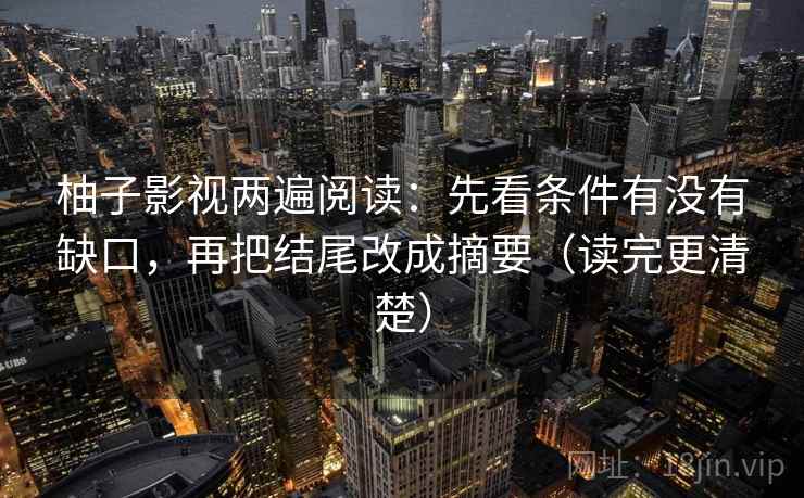 柚子影视两遍阅读：先看条件有没有缺口，再把结尾改成摘要（读完更清楚）