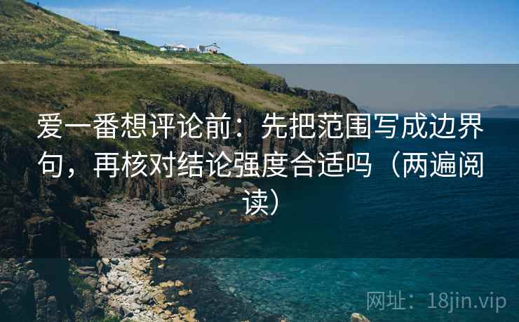 爱一番想评论前：先把范围写成边界句，再核对结论强度合适吗（两遍阅读）