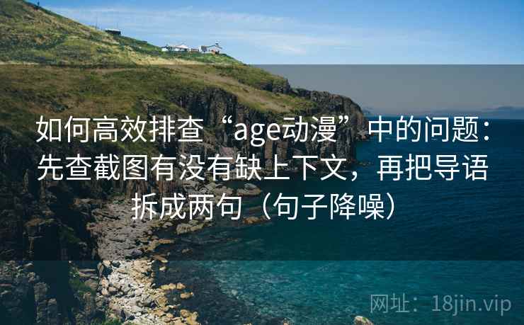 如何高效排查“age动漫”中的问题：先查截图有没有缺上下文，再把导语拆成两句（句子降噪）